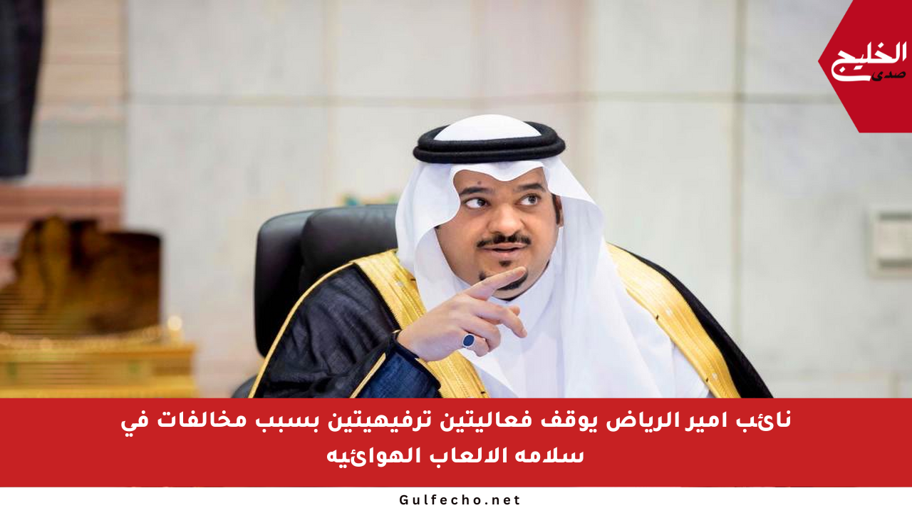 نائب أمير الرياض يوقف فعاليتين ترفيهيتين بسبب مخالفات في سلامة الألعاب الهوائية